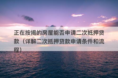 正在按揭的房屋能否申请二次抵押贷款（详解二次抵押贷款申请条件和流程）