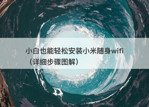 小白也能轻松安装小米随身wifi（详细步骤图解）