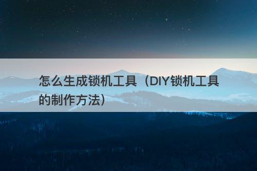 怎么生成锁机工具（DIY锁机工具的制作方法）