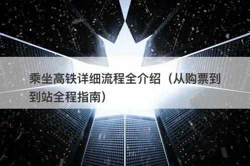 乘坐高铁详细流程全介绍（从购票到到站全程指南）