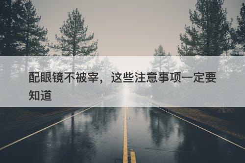 配眼镜不被宰，这些注意事项一定要知道