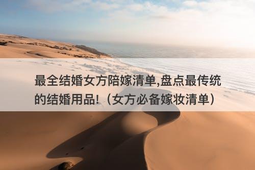 最全结婚女方陪嫁清单,盘点最传统的结婚用品!（女方必备嫁妆清单）