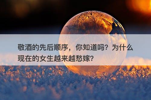 敬酒的先后顺序，你知道吗？为什么现在的女生越来越愁嫁？