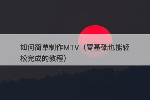 如何简单制作MTV（零基础也能轻松完成的教程）