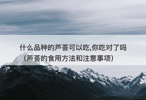 什么品种的芦荟可以吃,你吃对了吗（芦荟的食用方法和注意事项）