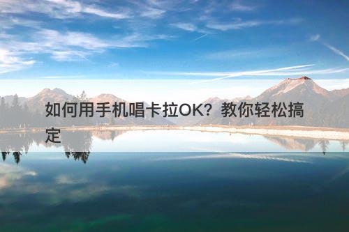 如何用手机唱卡拉OK？教你轻松搞定