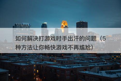 如何解决打游戏时手出汗的问题（5种方法让你畅快游戏不再尴尬）
