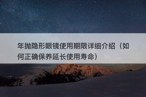 年抛隐形眼镜使用期限详细介绍（如何正确保养延长使用寿命）