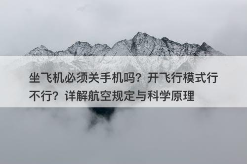 坐飞机必须关手机吗？开飞行模式行不行？详解航空规定与科学原理