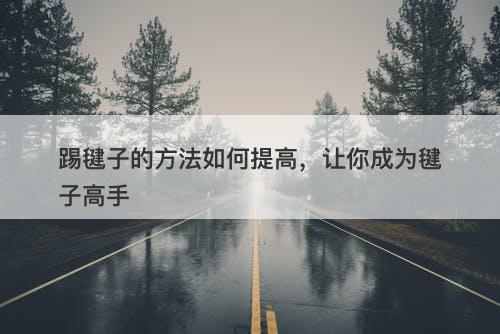 踢毽子的方法如何提高，让你成为毽子高手