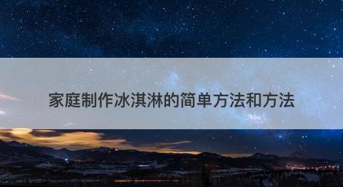 家庭制作冰淇淋的简单方法和方法