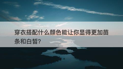 穿衣搭配什么颜色能让你显得更加苗条和白皙？