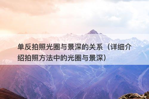 单反拍照光圈与景深的关系（详细介绍拍照方法中的光圈与景深）