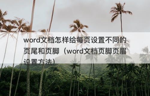 word文档怎样给每页设置不同的页尾和页脚（word文档页脚页眉设置方法）