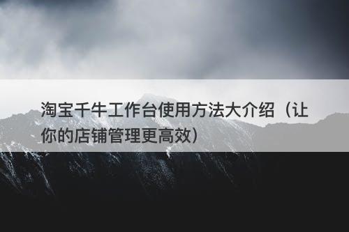 淘宝千牛工作台使用方法大介绍（让你的店铺管理更高效）