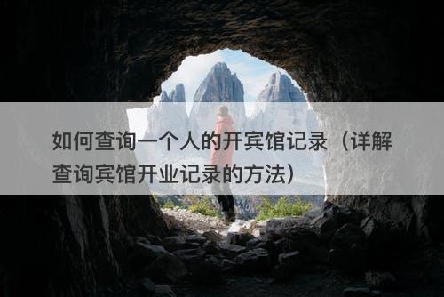 如何查询一个人的开宾馆记录（详解查询宾馆开业记录的方法）