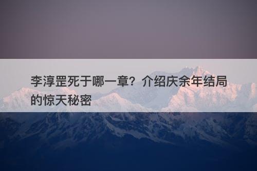 李淳罡死于哪一章？介绍庆余年结局的惊天秘密