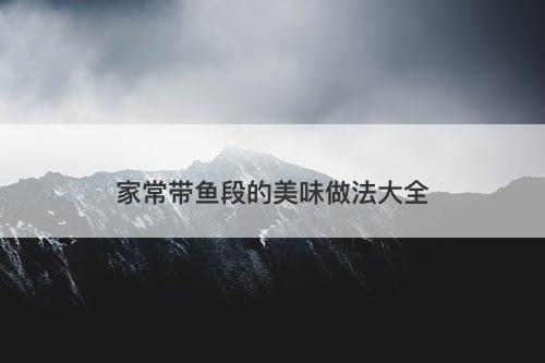 家常带鱼段的美味做法大全