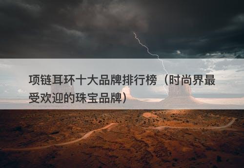 项链耳环十大品牌排行榜（时尚界最受欢迎的珠宝品牌）