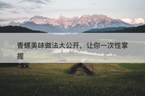 香螺美味做法大公开，让你一次性掌握