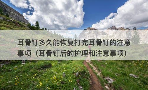 耳骨钉多久能恢复打完耳骨钉的注意事项（耳骨钉后的护理和注意事项）
