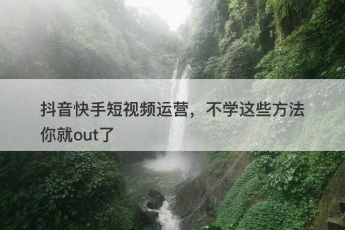 抖音快手短视频运营，不学这些方法你就out了