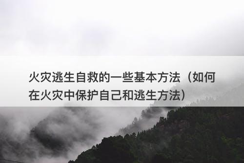 火灾逃生自救的一些基本方法（如何在火灾中保护自己和逃生方法）