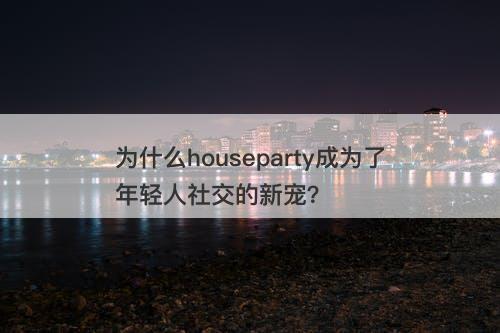 为什么houseparty成为了年轻人社交的新宠？