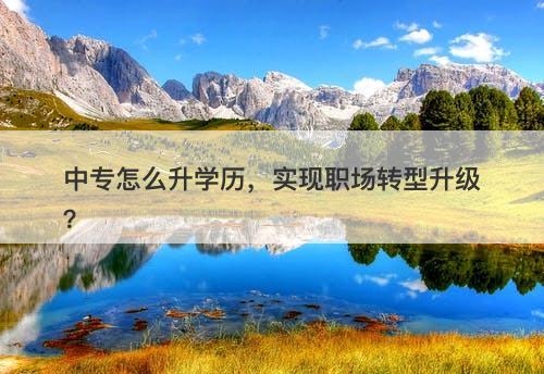 中专怎么升学历，实现职场转型升级？