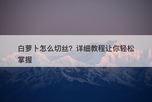 白萝卜怎么切丝？详细教程让你轻松掌握
