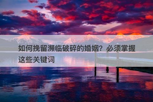 如何挽留濒临破碎的婚姻？必须掌握这些关键词