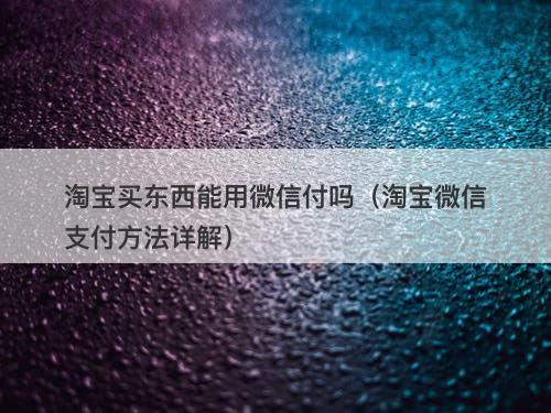 淘宝买东西能用微信付吗（淘宝微信支付方法详解）