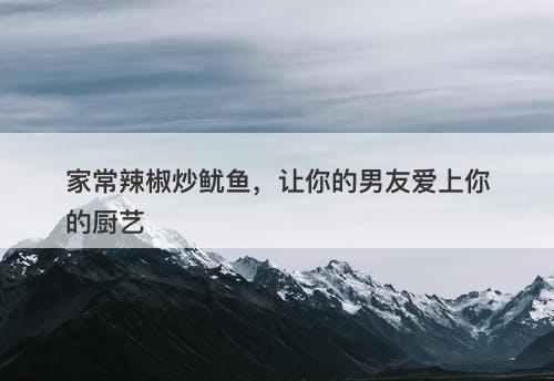 家常辣椒炒鱿鱼，让你的男友爱上你的厨艺