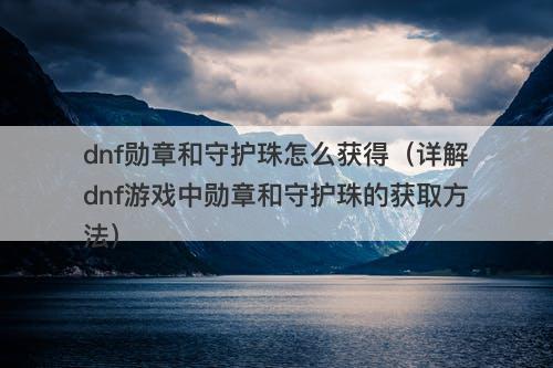 dnf勋章和守护珠怎么获得（详解dnf游戏中勋章和守护珠的获取方法）