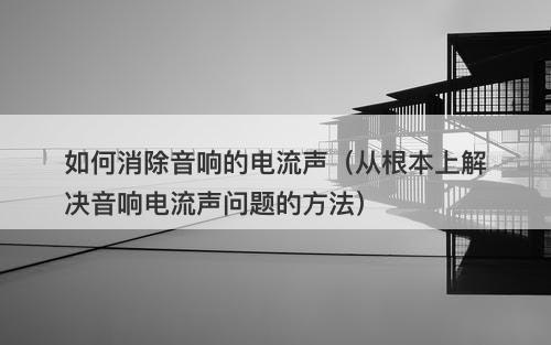 如何消除音响的电流声（从根本上解决音响电流声问题的方法）