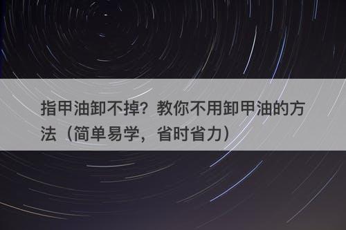 指甲油卸不掉？教你不用卸甲油的方法（简单易学，省时省力）