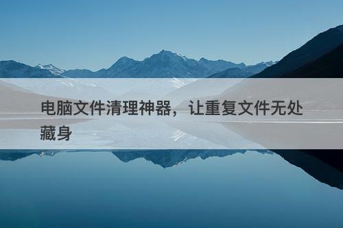 电脑文件清理神器，让重复文件无处藏身