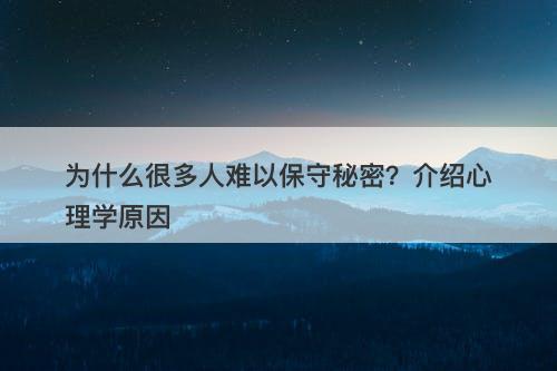 为什么很多人难以保守秘密？介绍心理学原因