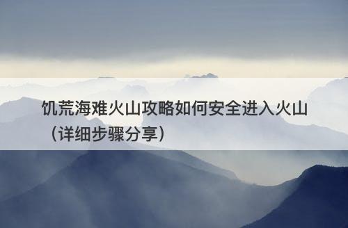 饥荒海难火山攻略如何安全进入火山（详细步骤分享）