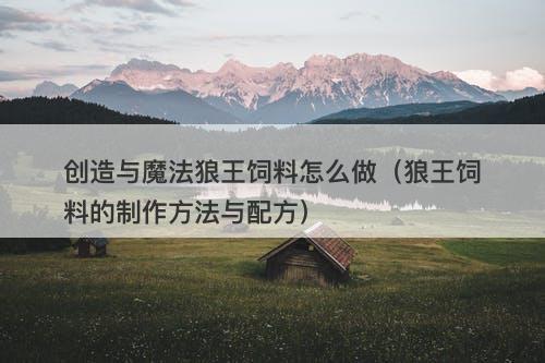 创造与魔法狼王饲料怎么做（狼王饲料的制作方法与配方）