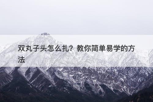 双丸子头怎么扎？教你简单易学的方法