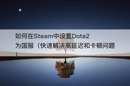 如何在Steam中设置Dota2为国服（快速解决高延迟和卡顿问题）-图1