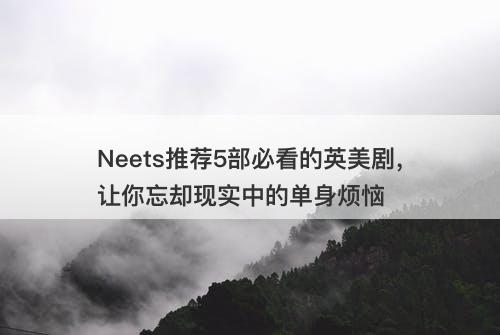 Neets推荐5部必看的英美剧，让你忘却现实中的单身烦恼