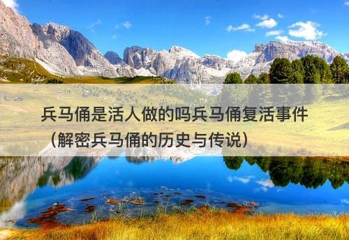 兵马俑是活人做的吗兵马俑复活事件（解密兵马俑的历史与传说）