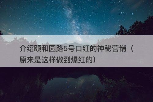 介绍颐和园路5号口红的神秘营销（原来是这样做到爆红的）