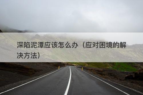 深陷泥潭应该怎么办（应对困境的解决方法）