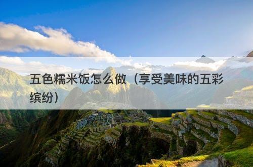五色糯米饭怎么做（享受美味的五彩缤纷）