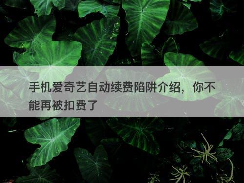 手机爱奇艺自动续费陷阱介绍，你不能再被扣费了