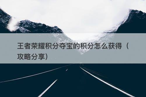 王者荣耀积分夺宝的积分怎么获得（攻略分享）