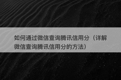 如何通过微信查询腾讯信用分（详解微信查询腾讯信用分的方法）